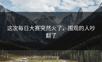这次每日大赛突然火了，围观的人吵翻了