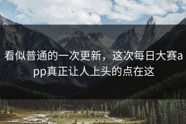 看似普通的一次更新，这次每日大赛app真正让人上头的点在这