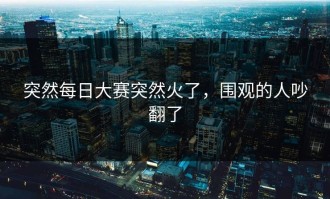 突然每日大赛突然火了，围观的人吵翻了