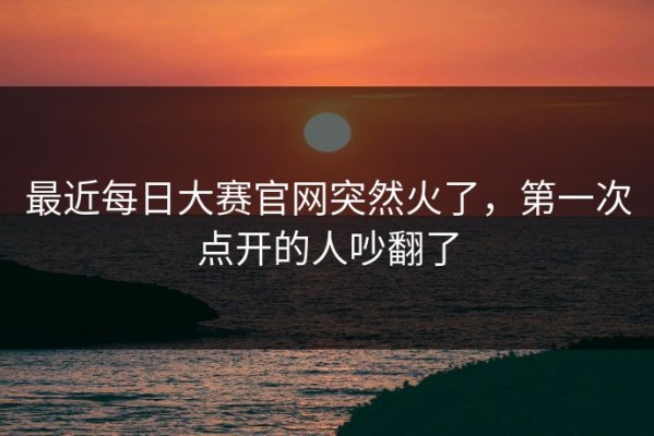 最近每日大赛官网突然火了，第一次点开的人吵翻了