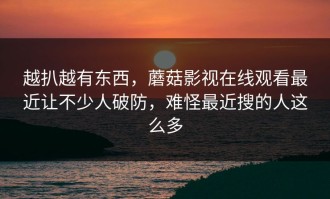 越扒越有东西，蘑菇影视在线观看最近让不少人破防，难怪最近搜的人这么多