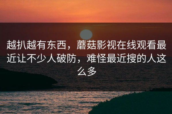 越扒越有东西，蘑菇影视在线观看最近让不少人破防，难怪最近搜的人这么多