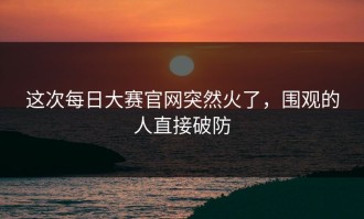 这次每日大赛官网突然火了，围观的人直接破防