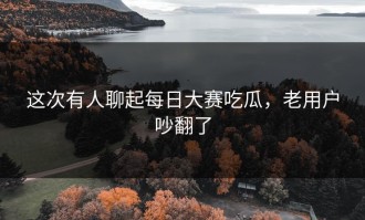 这次有人聊起每日大赛吃瓜，老用户吵翻了