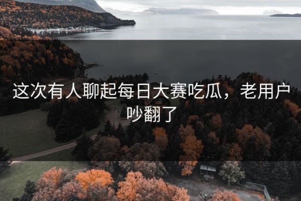 这次有人聊起每日大赛吃瓜，老用户吵翻了