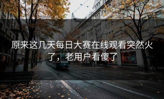 原来这几天每日大赛在线观看突然火了，老用户看傻了