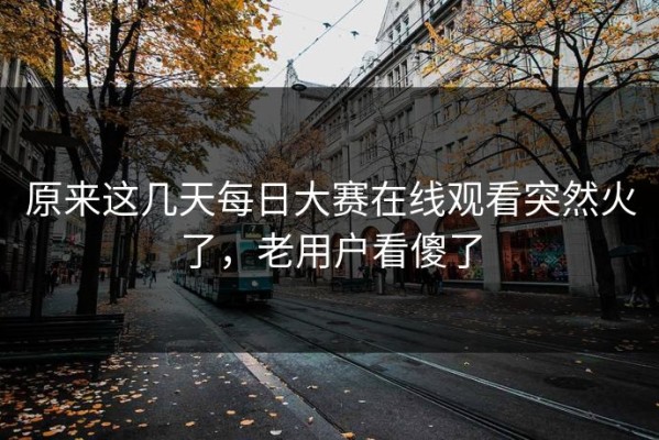 原来这几天每日大赛在线观看突然火了，老用户看傻了