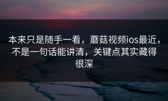 本来只是随手一看，蘑菇视频ios最近，不是一句话能讲清，关键点其实藏得很深