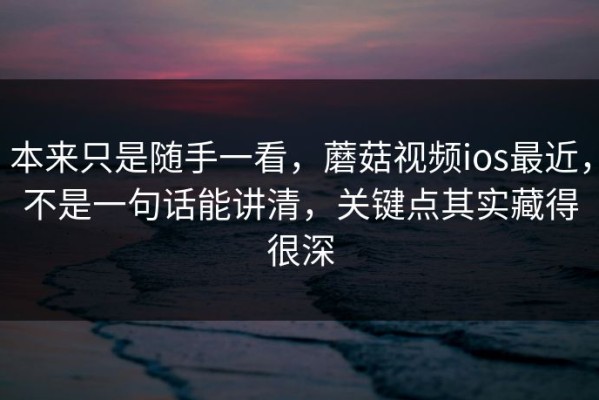 本来只是随手一看，蘑菇视频ios最近，不是一句话能讲清，关键点其实藏得很深