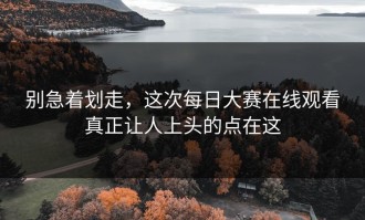 别急着划走，这次每日大赛在线观看真正让人上头的点在这