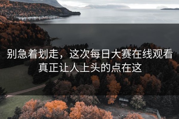 别急着划走，这次每日大赛在线观看真正让人上头的点在这