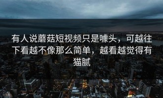 有人说蘑菇短视频只是噱头，可越往下看越不像那么简单，越看越觉得有猫腻