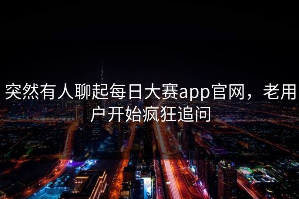 突然有人聊起每日大赛app官网，老用户开始疯狂追问