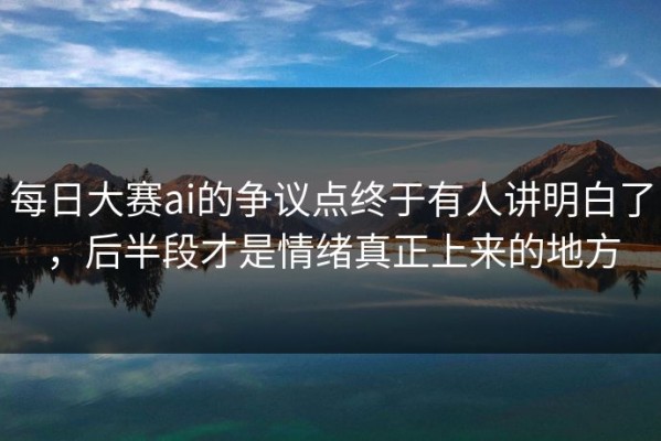 每日大赛ai的争议点终于有人讲明白了，后半段才是情绪真正上来的地方