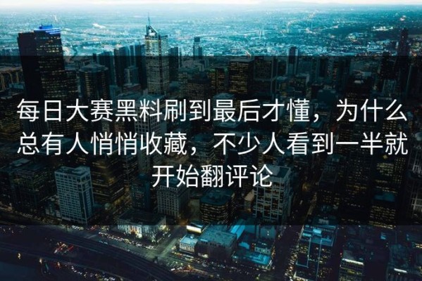 每日大赛黑料刷到最后才懂，为什么总有人悄悄收藏，不少人看到一半就开始翻评论