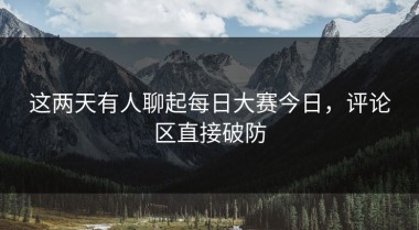 这两天有人聊起每日大赛今日，评论区直接破防