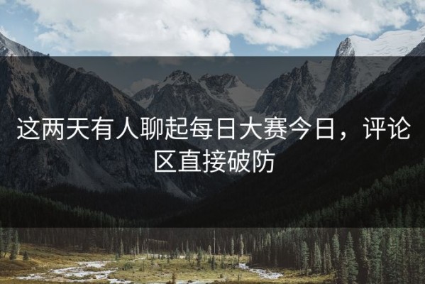 这两天有人聊起每日大赛今日，评论区直接破防