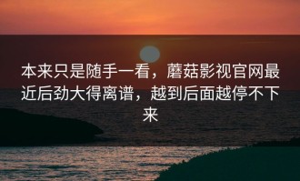 本来只是随手一看，蘑菇影视官网最近后劲大得离谱，越到后面越停不下来