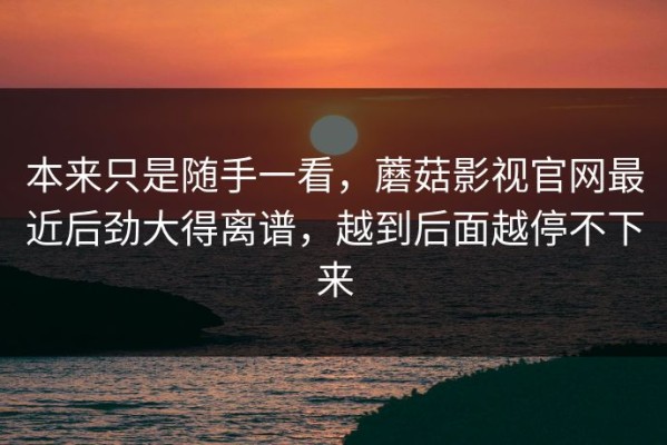 本来只是随手一看，蘑菇影视官网最近后劲大得离谱，越到后面越停不下来