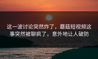 这一波讨论突然炸了，蘑菇短视频这事突然被聊疯了，意外地让人破防