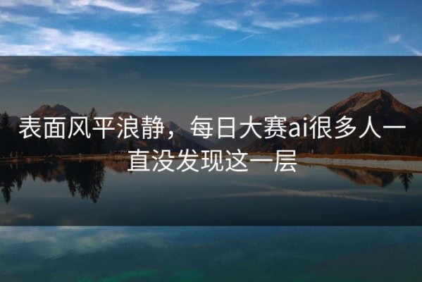 表面风平浪静，每日大赛ai很多人一直没发现这一层
