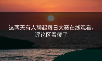 这两天有人聊起每日大赛在线观看，评论区看傻了