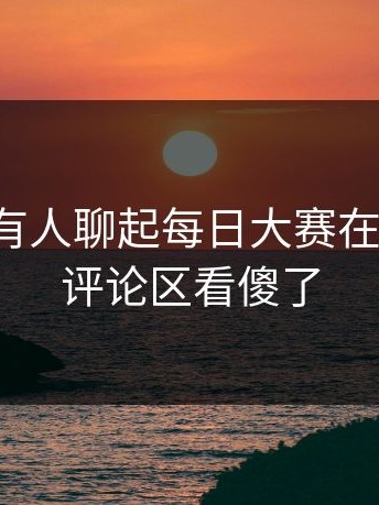 这两天有人聊起每日大赛在线观看，评论区看傻了