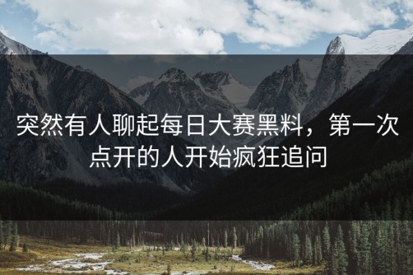 突然有人聊起每日大赛黑料，第一次点开的人开始疯狂追问