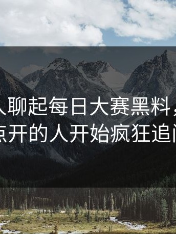 突然有人聊起每日大赛黑料，第一次点开的人开始疯狂追问