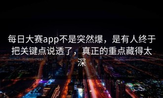 每日大赛app不是突然爆，是有人终于把关键点说透了，真正的重点藏得太深