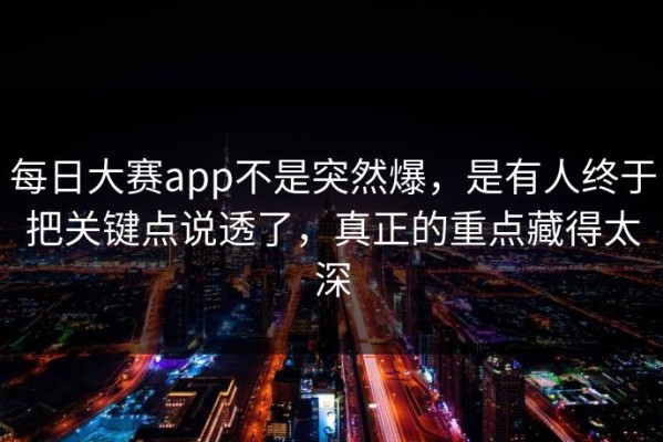 每日大赛app不是突然爆，是有人终于把关键点说透了，真正的重点藏得太深