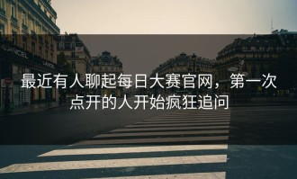 最近有人聊起每日大赛官网，第一次点开的人开始疯狂追问