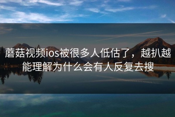 蘑菇视频ios被很多人低估了，越扒越能理解为什么会有人反复去搜