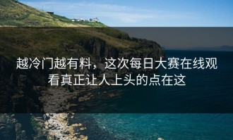 越冷门越有料，这次每日大赛在线观看真正让人上头的点在这