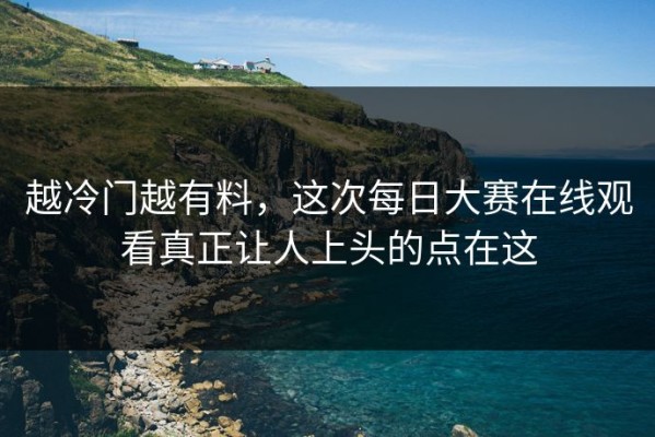 越冷门越有料，这次每日大赛在线观看真正让人上头的点在这