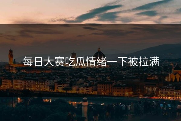 每日大赛吃瓜情绪一下被拉满