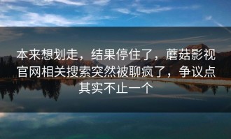 本来想划走，结果停住了，蘑菇影视官网相关搜索突然被聊疯了，争议点其实不止一个