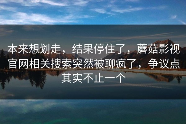 本来想划走，结果停住了，蘑菇影视官网相关搜索突然被聊疯了，争议点其实不止一个
