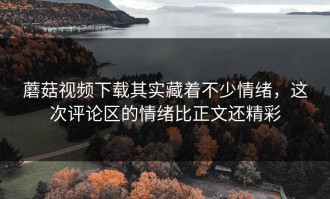 蘑菇视频下载其实藏着不少情绪，这次评论区的情绪比正文还精彩