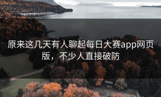 原来这几天有人聊起每日大赛app网页版，不少人直接破防