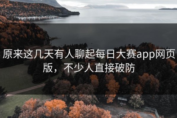 原来这几天有人聊起每日大赛app网页版，不少人直接破防