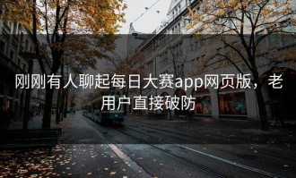 刚刚有人聊起每日大赛app网页版，老用户直接破防