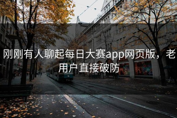 刚刚有人聊起每日大赛app网页版，老用户直接破防