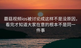 蘑菇视频ios被讨论成这样不是没原因，看完才知道大家在意的根本不是同一件事