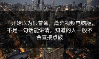 一开始以为很普通，蘑菇视频电脑版，不是一句话能讲清，知道的人一般不会直接点破