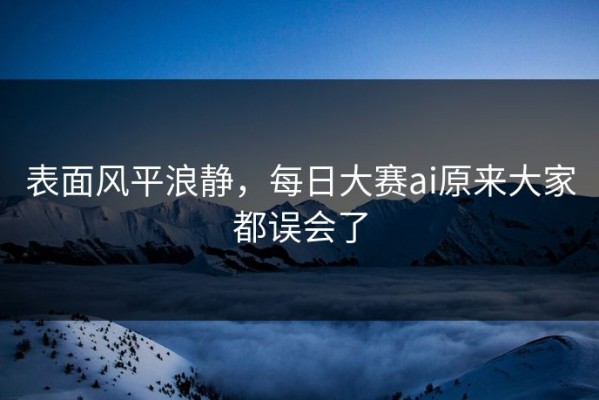 表面风平浪静，每日大赛ai原来大家都误会了