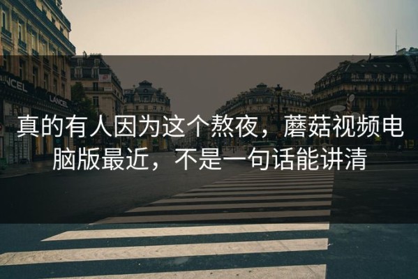 真的有人因为这个熬夜，蘑菇视频电脑版最近，不是一句话能讲清
