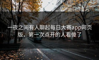 一夜之间有人聊起每日大赛app网页版，第一次点开的人看傻了