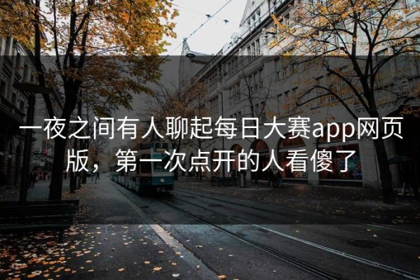 一夜之间有人聊起每日大赛app网页版，第一次点开的人看傻了