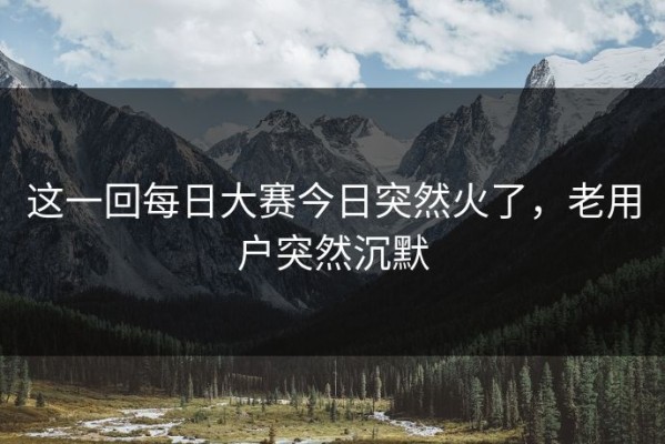 这一回每日大赛今日突然火了，老用户突然沉默